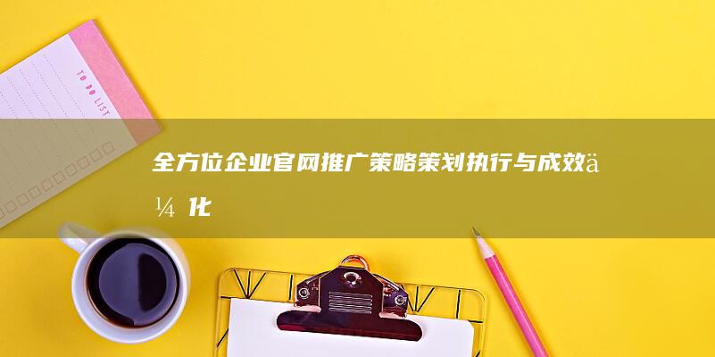 全方位企业官网推广策略：策划、执行与成效优化