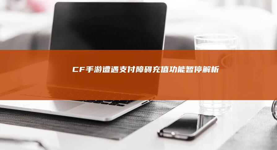 CF手游遭遇支付障碍：充值功能暂停解析