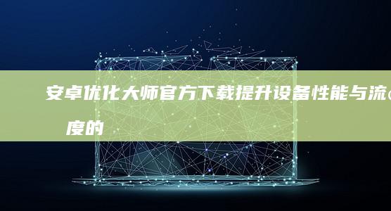 安卓优化大师官方下载：提升设备性能与流畅度的专业工具