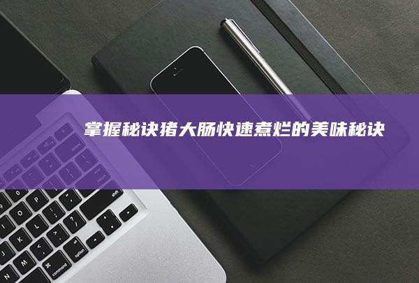 掌握秘诀：猪大肠快速煮烂的美味秘诀